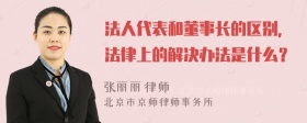 法人代表和董事长的区别，法律上的解决办法是什么？