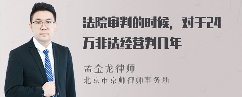 法院审判的时候，对于24万非法经营判几年