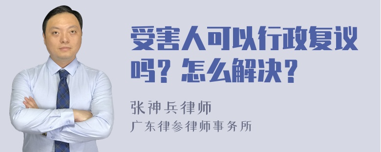 受害人可以行政复议吗？怎么解决？