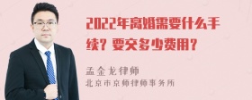 2022年离婚需要什么手续？要交多少费用？