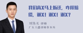 我们高X马上拆迁，咋样赔偿，谢X！谢X！谢X？