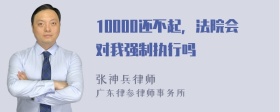 10000还不起，法院会对我强制执行吗