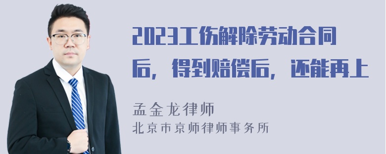 2023工伤解除劳动合同后，得到赔偿后，还能再上