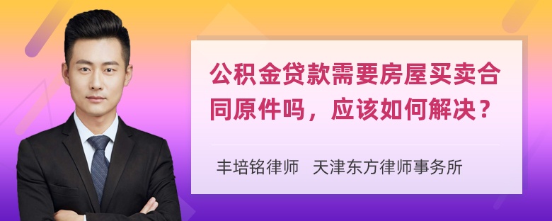 公积金贷款需要房屋买卖合同原件吗，应该如何解决？