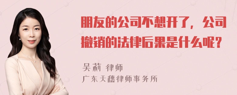 朋友的公司不想开了，公司撤销的法律后果是什么呢？