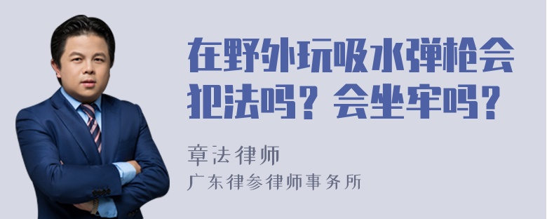 在野外玩吸水弹枪会犯法吗？会坐牢吗？