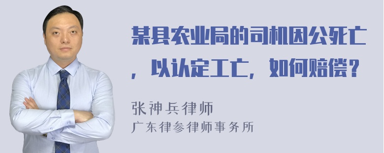 某县农业局的司机因公死亡，以认定工亡，如何赔偿？