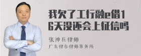 我欠了工行融e借16天没还会上征信吗