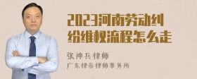 2023河南劳动纠纷维权流程怎么走