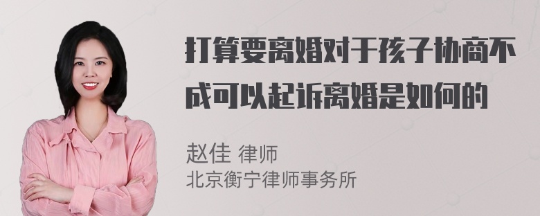 打算要离婚对于孩子协商不成可以起诉离婚是如何的