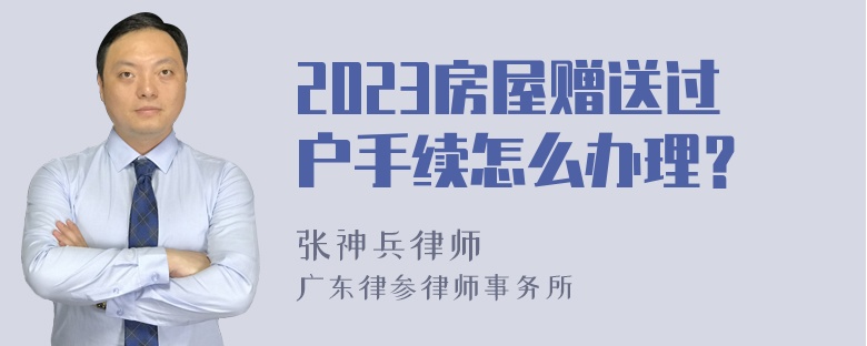 2023房屋赠送过户手续怎么办理？