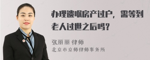 办理遗嘱房产过户，需等到老人过世之后吗？