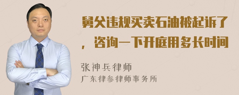 舅父违规买卖石油被起诉了，咨询一下开庭用多长时间