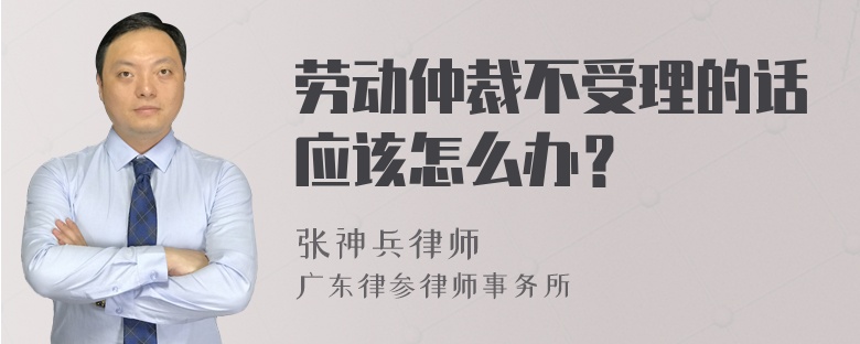 劳动仲裁不受理的话应该怎么办？