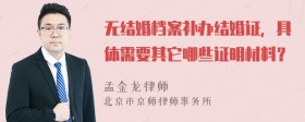 无结婚档案补办结婚证，具体需要其它哪些证明材料？