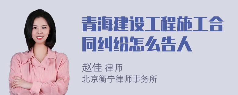 青海建设工程施工合同纠纷怎么告人