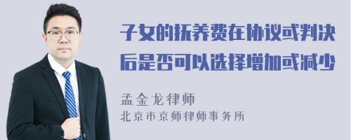 子女的抚养费在协议或判决后是否可以选择增加或减少