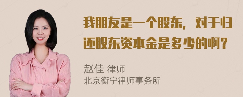 我朋友是一个股东，对于归还股东资本金是多少的啊？