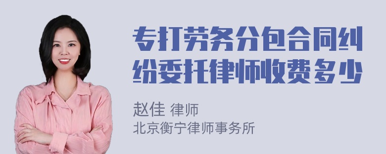 专打劳务分包合同纠纷委托律师收费多少