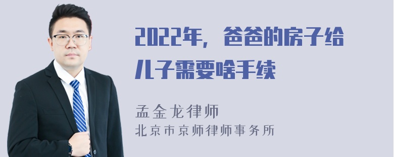 2022年，爸爸的房子给儿子需要啥手续