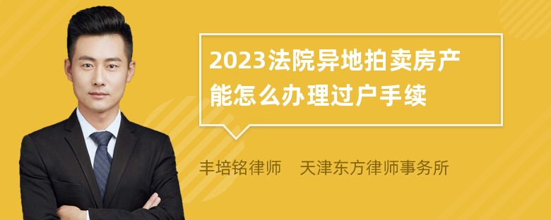 2023法院异地拍卖房产能怎么办理过户手续