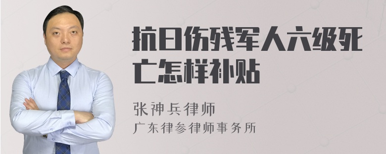 抗曰伤残军人六级死亡怎样补贴