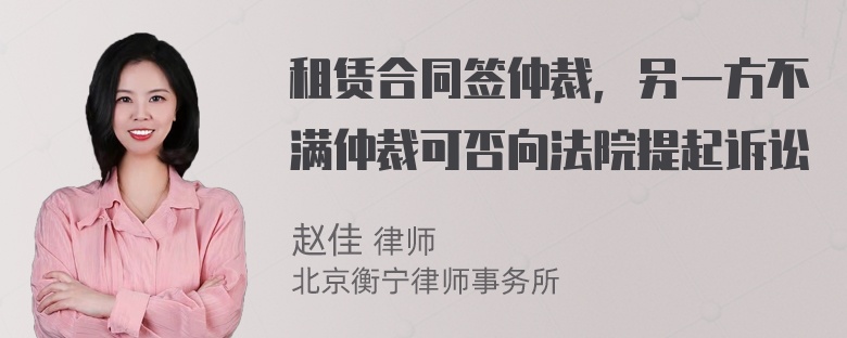 租赁合同签仲裁，另一方不满仲裁可否向法院提起诉讼