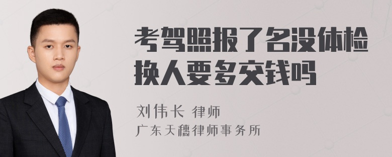 考驾照报了名没体检换人要多交钱吗