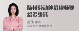 扬州劳动仲裁律师要给多少钱