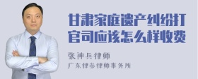 甘肃家庭遗产纠纷打官司应该怎么样收费