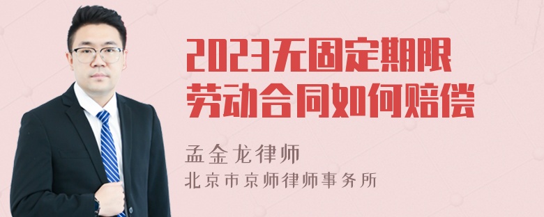 2023无固定期限劳动合同如何赔偿