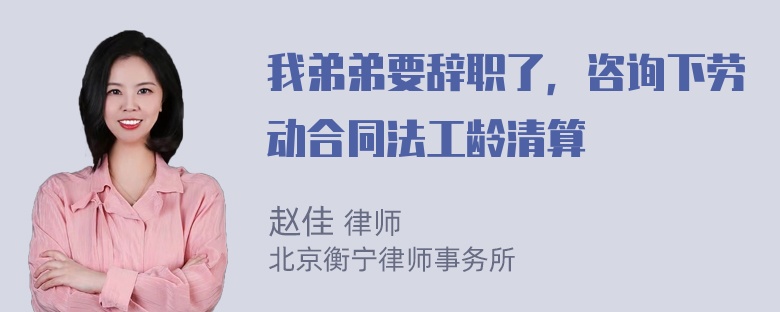 我弟弟要辞职了，咨询下劳动合同法工龄清算