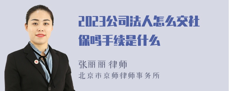 2023公司法人怎么交社保吗手续是什么