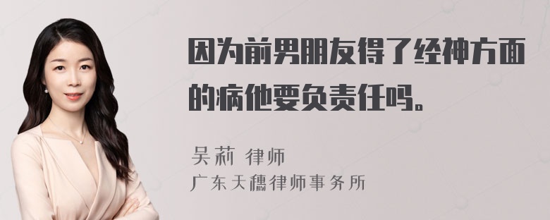 因为前男朋友得了经神方面的病他要负责任吗。