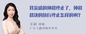 我亲戚的仲裁终止了，仲裁裁决的执行终止怎样的啊？