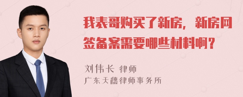 我表哥购买了新房，新房网签备案需要哪些材料啊？