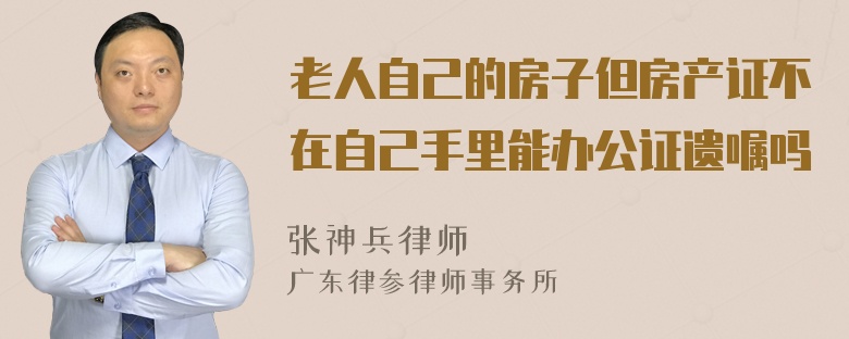 老人自己的房子但房产证不在自己手里能办公证遗嘱吗