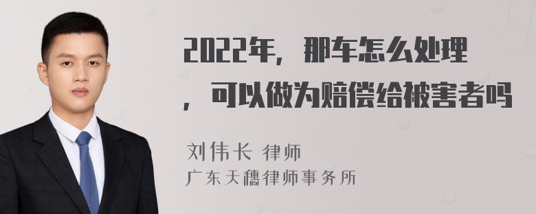 2022年，那车怎么处理，可以做为赔偿给被害者吗