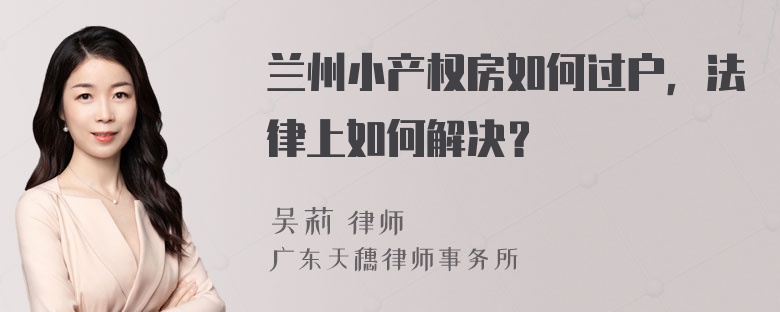 兰州小产权房如何过户，法律上如何解决？