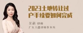 2023土地转让过户手续要如何完成