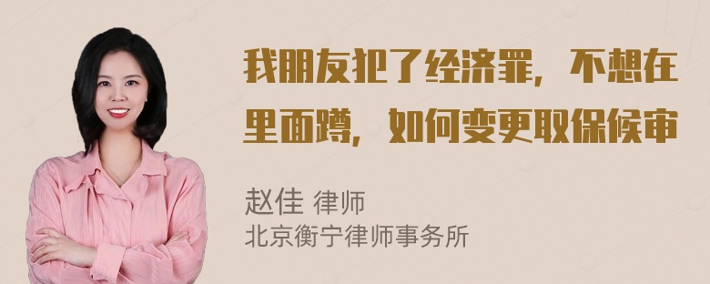 我朋友犯了经济罪，不想在里面蹲，如何变更取保候审