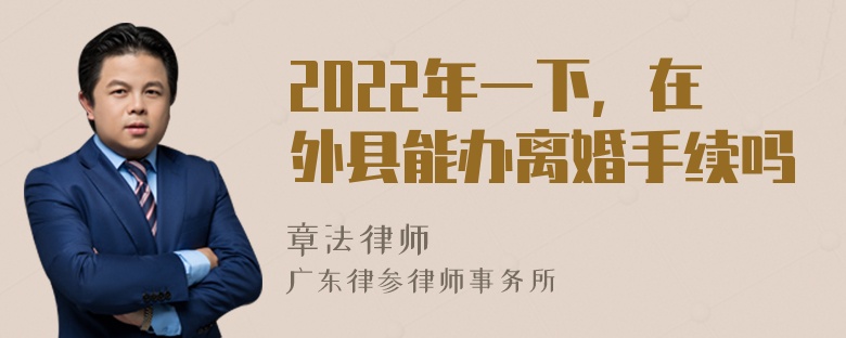 2022年一下，在外县能办离婚手续吗