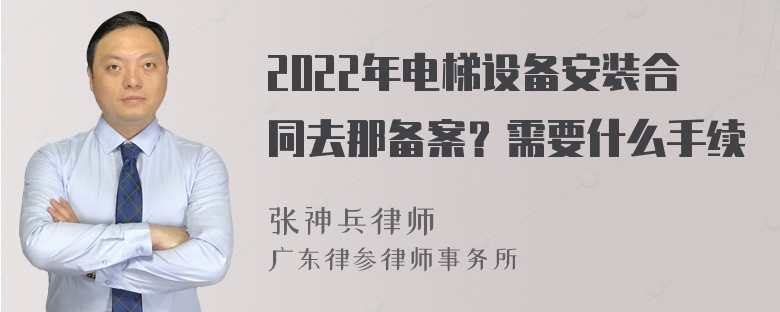 2022年电梯设备安装合同去那备案？需要什么手续