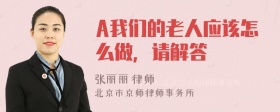 A我们的老人应该怎么做，请解答