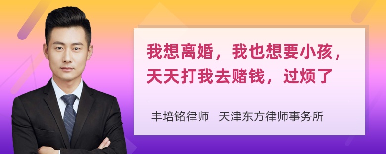 我想离婚，我也想要小孩，天天打我去赌钱，过烦了