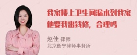 我家楼上卫生间漏水到我家他要我出钱修，合理吗