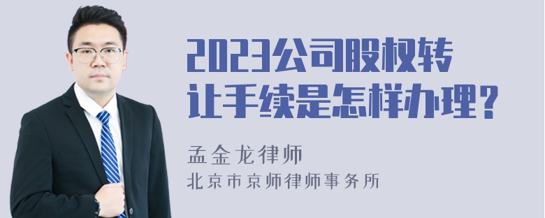 2023公司股权转让手续是怎样办理？