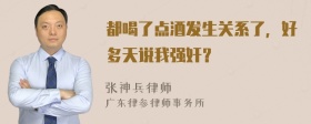 都喝了点酒发生关系了，好多天说我强奸？