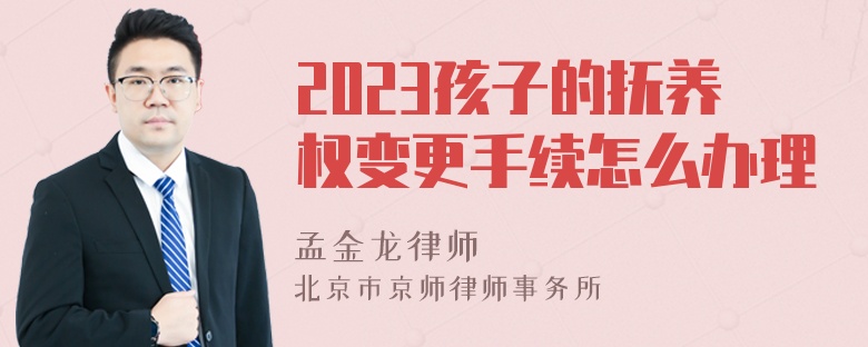 2023孩子的抚养权变更手续怎么办理