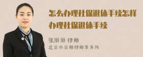 怎么办理社保退休手续怎样办理社保退休手续